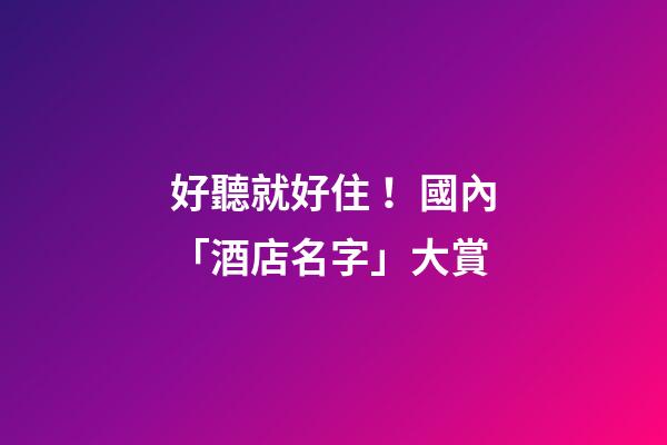 好聽就好??！國內「酒店名字」大賞